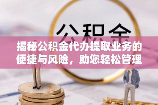 仁德揭秘公积金代办提取业务的便捷与风险，助您轻松管理财务