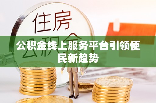 仁德公积金线上服务平台引领便民新趋势