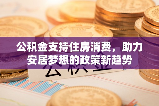 仁德公积金支持住房消费，助力安居梦想的政策新趋势