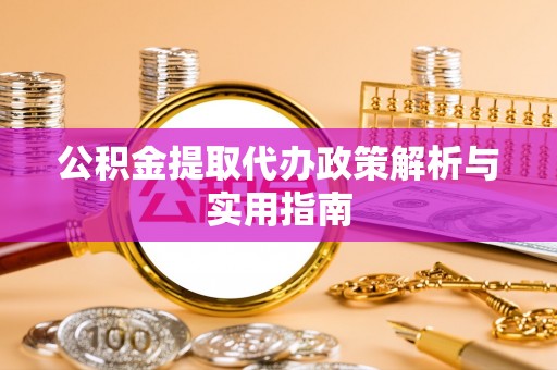 仁德公积金提取代办政策解析与实用指南