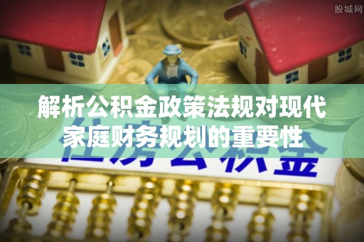 仁德解析公积金政策法规对现代家庭财务规划的重要性