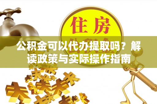 仁德公积金可以代办提取吗？解读政策与实际操作指南