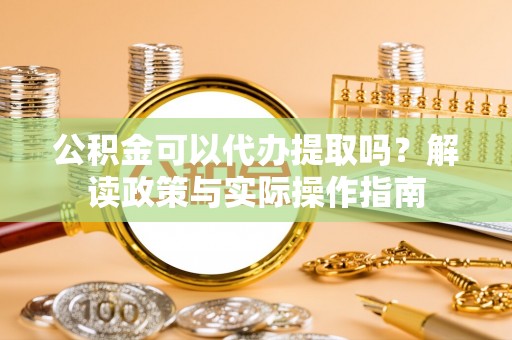 仁德公积金可以代办提取吗？解读政策与实际操作指南