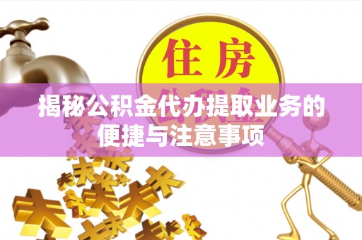 仁德揭秘公积金代办提取业务的便捷与注意事项