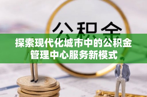 仁德探索现代化城市中的公积金管理中心服务新模式