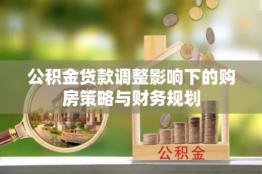 仁德公积金贷款调整影响下的购房策略与财务规划