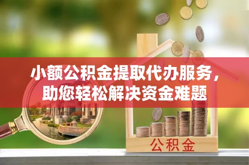 仁德小额公积金提取代办服务，助您轻松解决资金难题