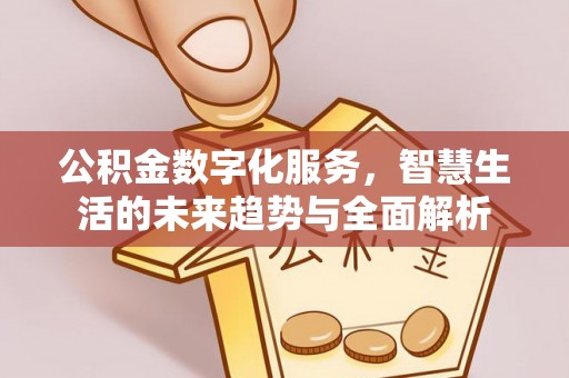 仁德公积金数字化服务，智慧生活的未来趋势与全面解析