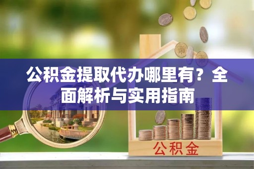仁德公积金提取代办哪里有？全面解析与实用指南