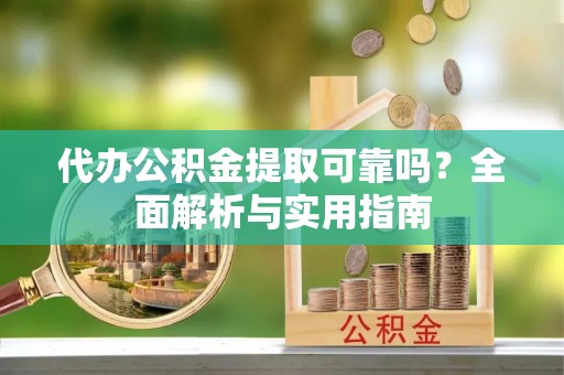 仁德代办公积金提取可靠吗？全面解析与实用指南