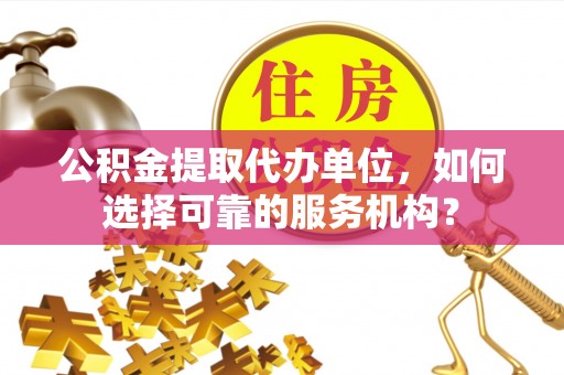 仁德公积金提取代办单位，如何选择可靠的服务机构？