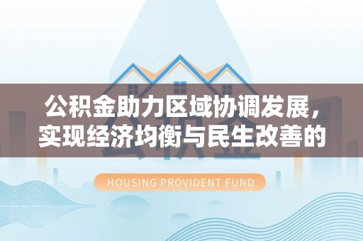 仁德公积金助力区域协调发展，实现经济均衡与民生改善的新路径