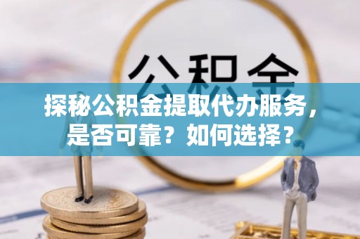 仁德探秘公积金提取代办服务，是否可靠？如何选择？