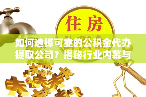 仁德如何选择可靠的公积金代办提取公司？揭秘行业内幕与服务指南