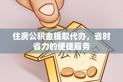 仁德住房公积金提取代办，省时省力的便捷服务