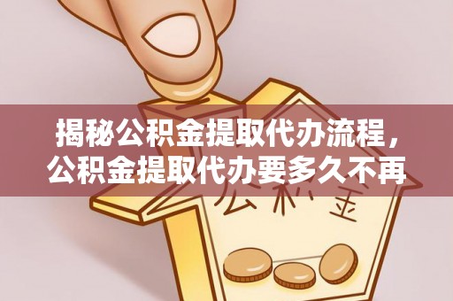 仁德揭秘公积金提取代办流程，公积金提取代办要多久不再迷茫