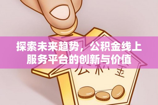 仁德探索未来趋势，公积金线上服务平台的创新与价值