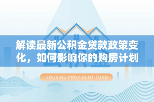 仁德解读最新公积金贷款政策变化，如何影响你的购房计划？