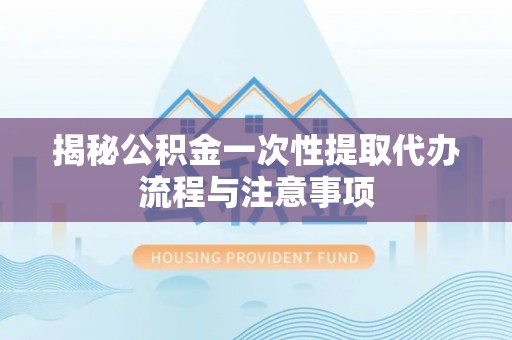 仁德揭秘公积金一次性提取代办流程与注意事项