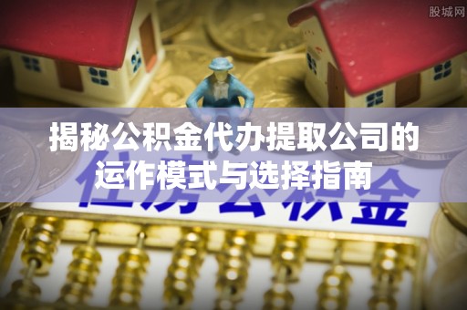 仁德揭秘公积金代办提取公司的运作模式与选择指南