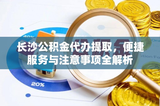 仁德长沙公积金代办提取，便捷服务与注意事项全解析