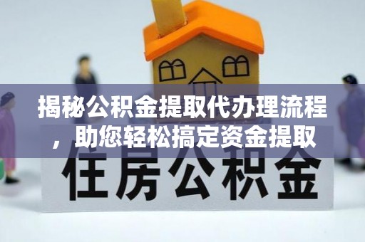 仁德揭秘公积金提取代办理流程，助您轻松搞定资金提取