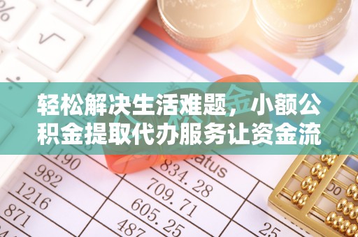 仁德轻松解决生活难题，小额公积金提取代办服务让资金流动更便捷