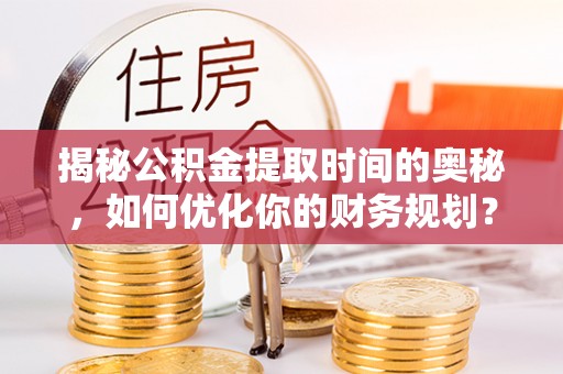 仁德揭秘公积金提取时间的奥秘，如何优化你的财务规划？