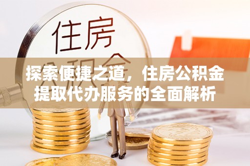 仁德探索便捷之道，住房公积金提取代办服务的全面解析
