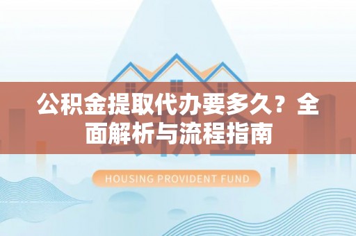 仁德公积金提取代办要多久？全面解析与流程指南