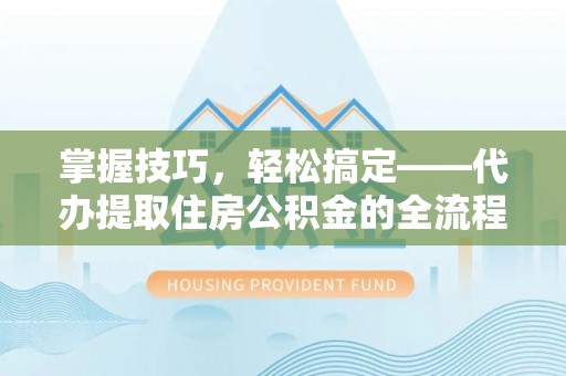 仁德掌握技巧，轻松搞定——代办提取住房公积金的全流程解析