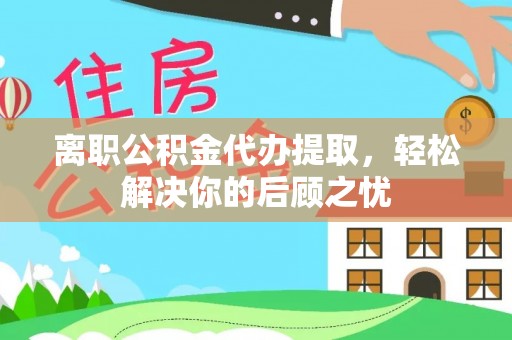 仁德离职公积金代办提取，轻松解决你的后顾之忧