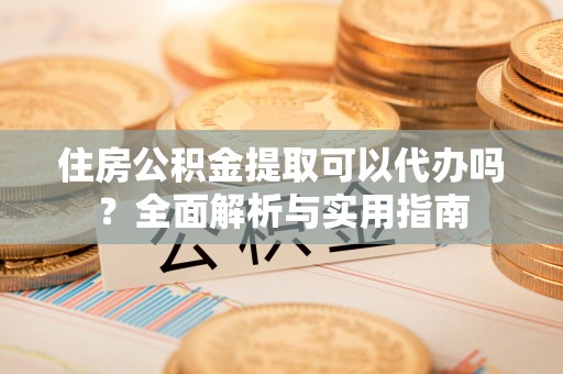 仁德住房公积金提取可以代办吗？全面解析与实用指南