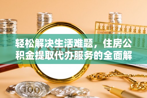 仁德轻松解决生活难题，住房公积金提取代办服务的全面解析