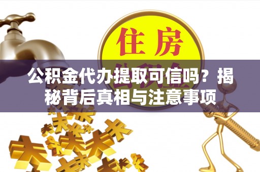 仁德公积金代办提取可信吗？揭秘背后真相与注意事项
