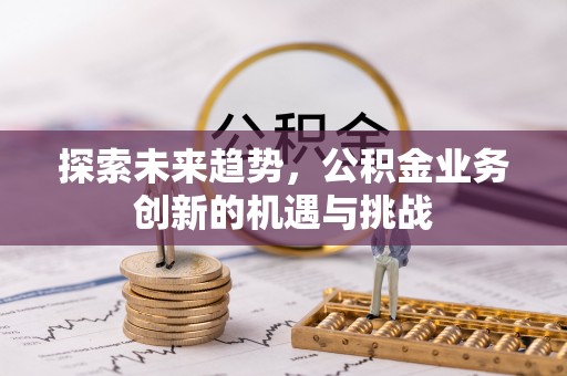 仁德探索未来趋势，公积金业务创新的机遇与挑战