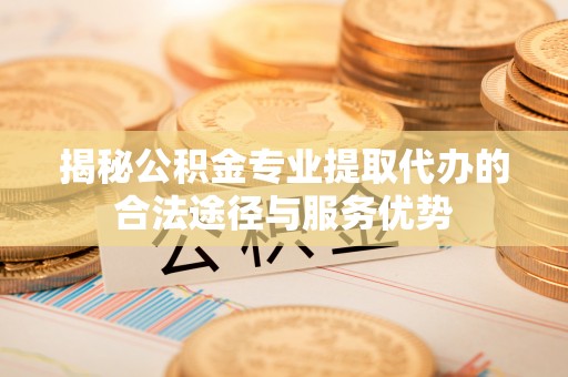 仁德揭秘公积金专业提取代办的合法途径与服务优势