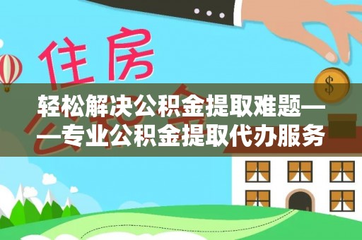仁德轻松解决公积金提取难题——专业公积金提取代办服务详解