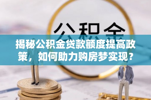 仁德揭秘公积金贷款额度提高政策，如何助力购房梦实现？