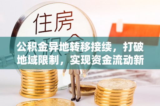 仁德公积金异地转移接续，打破地域限制，实现资金流动新纪元