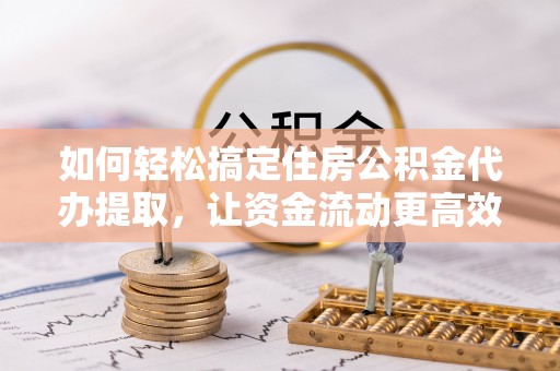 仁德如何轻松搞定住房公积金代办提取，让资金流动更高效
