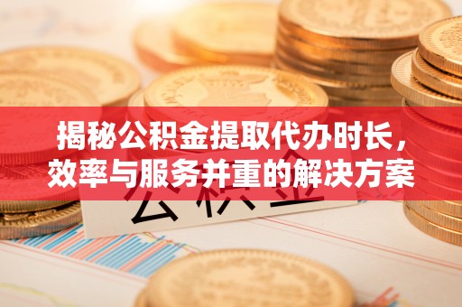 仁德揭秘公积金提取代办时长，效率与服务并重的解决方案