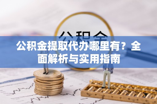 仁德公积金提取代办哪里有？全面解析与实用指南
