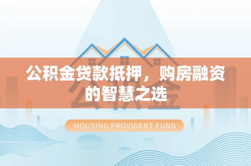 仁德公积金贷款抵押，购房融资的智慧之选