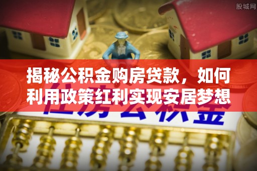 仁德揭秘公积金购房贷款，如何利用政策红利实现安居梦想
