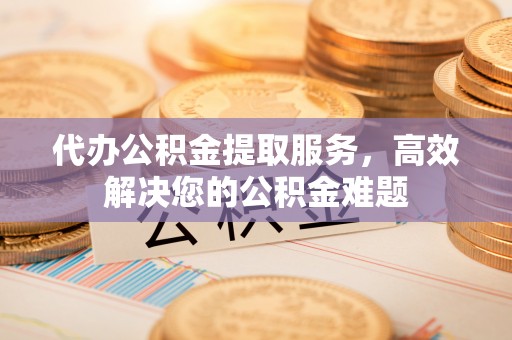 仁德代办公积金提取服务，高效解决您的公积金难题