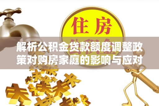 仁德解析公积金贷款额度调整政策对购房家庭的影响与应对策略