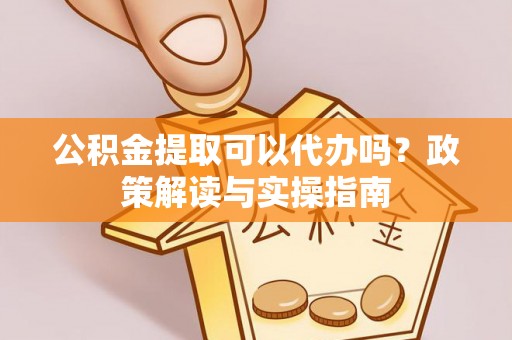 仁德公积金提取可以代办吗？政策解读与实操指南