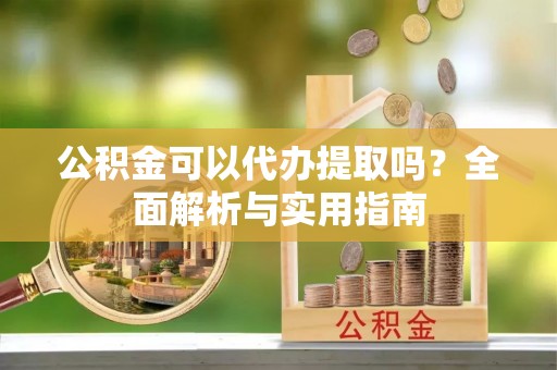 仁德公积金可以代办提取吗？全面解析与实用指南