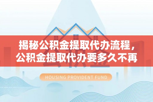 仁德揭秘公积金提取代办流程，公积金提取代办要多久不再是谜题